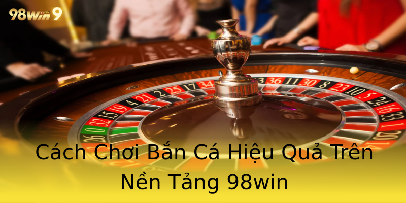 Cách Chơi Bắn Cá Hiệu Quả Trên Nền Tảng 98win Cách Chơi Bắn Cá Hiệu Quả Trên Nền Tảng 98win
