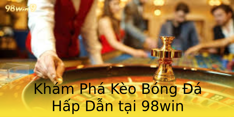 Khám Phá Kèo Bóng Đá Hấp Dẫn tại 98win Khám Phá Kèo Bóng Đá Hấp Dẫn tại 98win