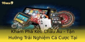 Khám Phá Kèo Châu Âu - Tận Hưởng Trải Nghiệm Cá Cược Tại 98win 3 Kham Pha Keo Chau Au Tan Huong Trai Nghiem Ca Cuoc Tai 98Win