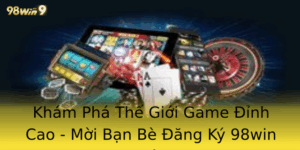 Khám Phá Thế Giới Game Đỉnh Cao - Mời Bạn Bè Đăng Ký 98win Ngay Hôm Nay 6 Kham Pha The Gioi Game Inh Cao Moi Ban Be Ang Ky 98Win Ngay Hom Nay