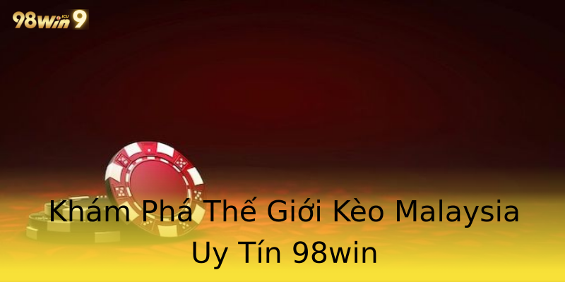 Khám Phá Thế Giới Kèo Malaysia Uy Tín 98win Khám Phá Thế Giới Kèo Malaysia Uy Tín 98win