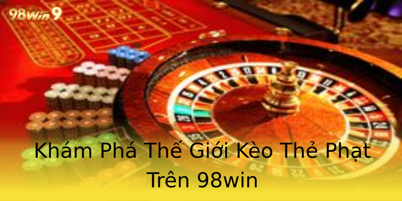 Khám Phá Thế Giới Kèo Thẻ Phạt Trên 98win Khám Phá Thế Giới Kèo Thẻ Phạt Trên 98win