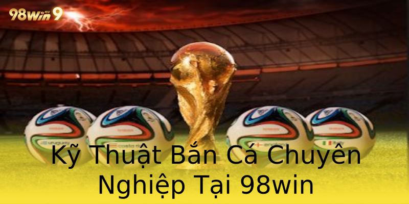 Kỹ Thuật Bắn Cá Chuyên Nghiệp Tại 98win Kỹ Thuật Bắn Cá Chuyên Nghiệp Tại 98win