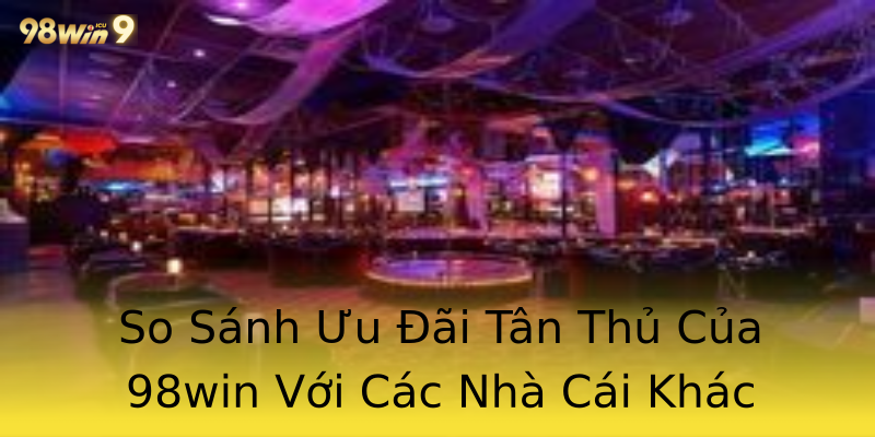 So Sánh Ưu Đãi Tân Thủ Của 98win Với Các Nhà Cái Khác So Sánh Ưu Đãi Tân Thủ Của 98win Với Các Nhà Cái Khác
