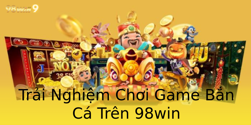 Trải Nghiệm Chơi Game Bắn Cá Trên 98win Trải Nghiệm Chơi Game Bắn Cá Trên 98win